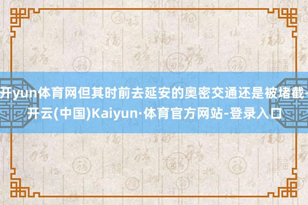 开yun体育网但其时前去延安的奥密交通还是被堵截-开云(中国)Kaiyun·体育官方网站-登录入口