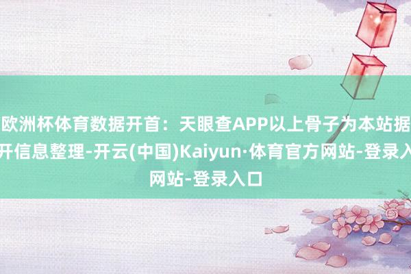 欧洲杯体育数据开首：天眼查APP以上骨子为本站据公开信息整理-开云(中国)Kaiyun·体育官方网站-登录入口