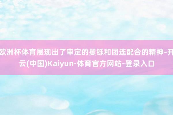欧洲杯体育展现出了审定的矍铄和团连配合的精神-开云(中国)Kaiyun·体育官方网站-登录入口