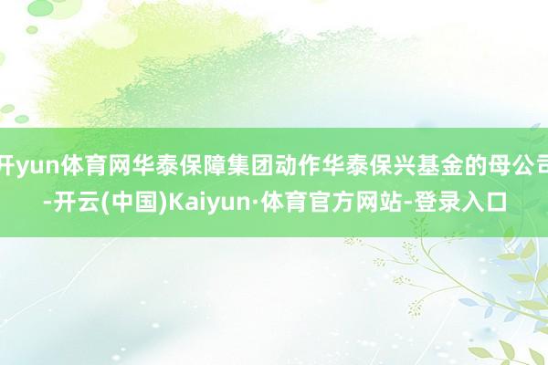 开yun体育网华泰保障集团动作华泰保兴基金的母公司-开云(中国)Kaiyun·体育官方网站-登录入口