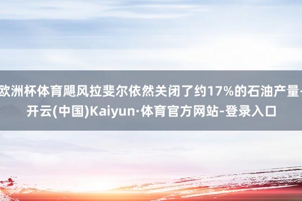 欧洲杯体育飓风拉斐尔依然关闭了约17%的石油产量-开云(中国)Kaiyun·体育官方网站-登录入口