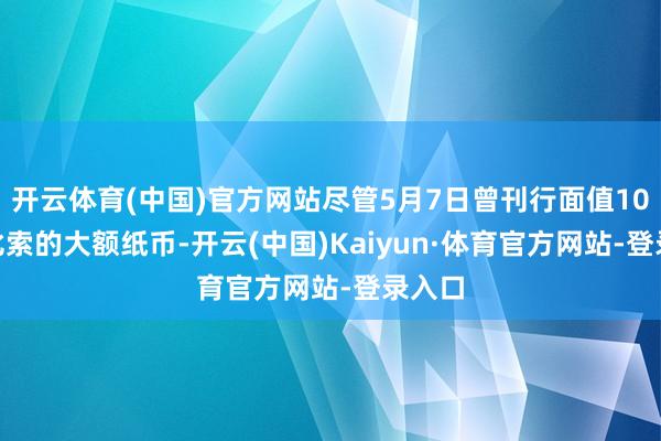 开云体育(中国)官方网站尽管5月7日曾刊行面值10000比索的大额纸币-开云(中国)Kaiyun·体育官方网站-登录入口