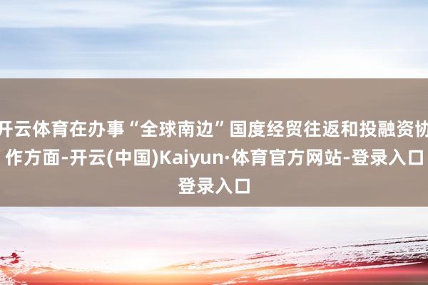 开云体育在办事“全球南边”国度经贸往返和投融资协作方面-开云(中国)Kaiyun·体育官方网站-登录入口