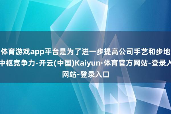 体育游戏app平台是为了进一步提高公司手艺和步地的中枢竞争力-开云(中国)Kaiyun·体育官方网站-登录入口