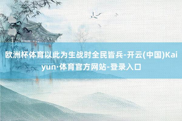 欧洲杯体育以此为生战时全民皆兵-开云(中国)Kaiyun·体育官方网站-登录入口