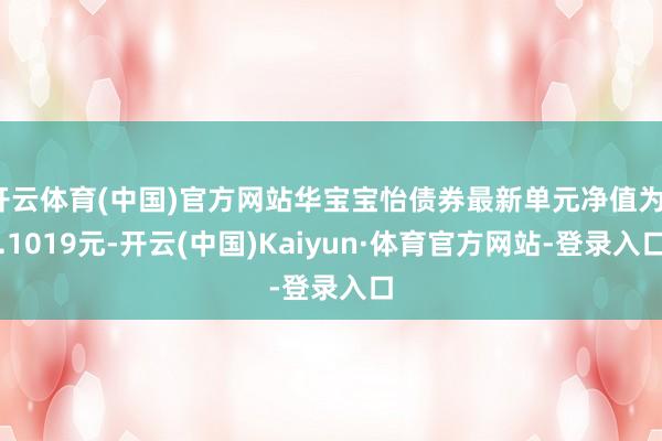开云体育(中国)官方网站华宝宝怡债券最新单元净值为1.1019元-开云(中国)Kaiyun·体育官方网站-登录入口