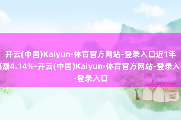开云(中国)Kaiyun·体育官方网站-登录入口近1年高潮4.14%-开云(中国)Kaiyun·体育官方网站-登录入口