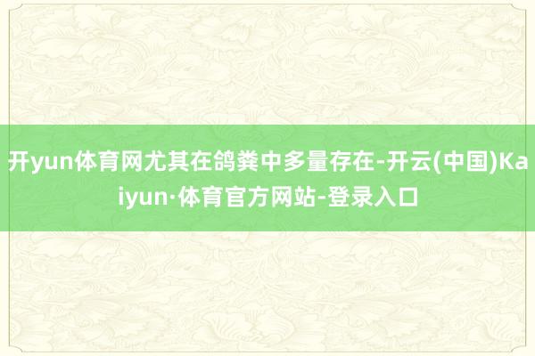 开yun体育网尤其在鸽粪中多量存在-开云(中国)Kaiyun·体育官方网站-登录入口