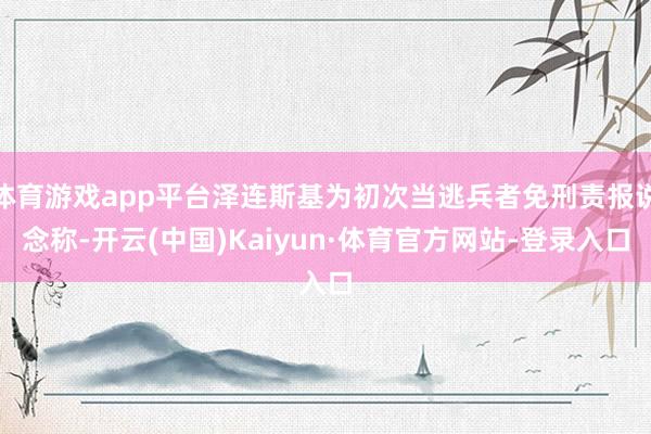 体育游戏app平台泽连斯基为初次当逃兵者免刑责报说念称-开云(中国)Kaiyun·体育官方网站-登录入口