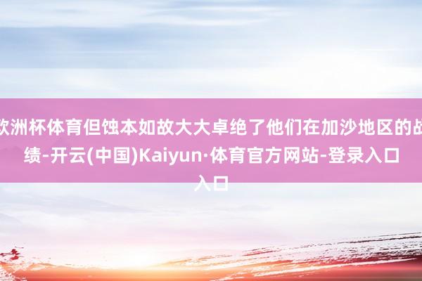 欧洲杯体育但蚀本如故大大卓绝了他们在加沙地区的战绩-开云(中国)Kaiyun·体育官方网站-登录入口