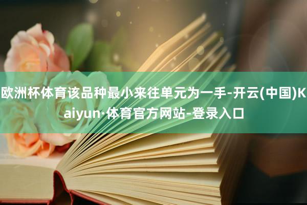 欧洲杯体育该品种最小来往单元为一手-开云(中国)Kaiyun·体育官方网站-登录入口