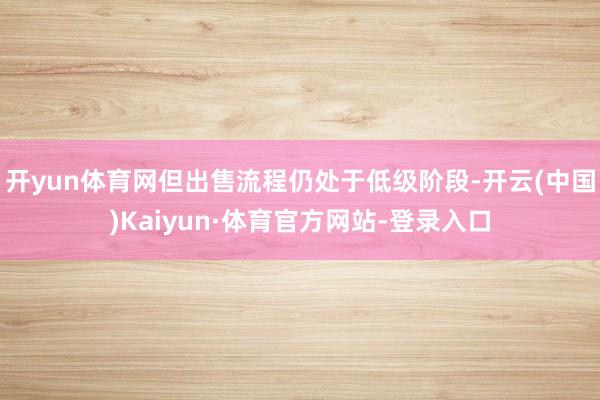 开yun体育网但出售流程仍处于低级阶段-开云(中国)Kaiyun·体育官方网站-登录入口