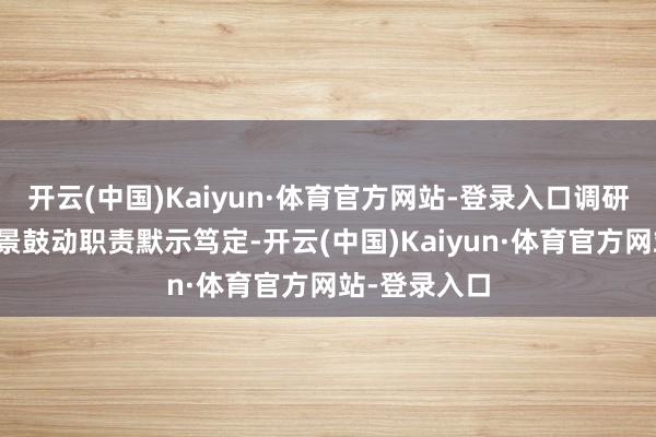 开云(中国)Kaiyun·体育官方网站-登录入口调研组巨匠对风景鼓动职责默示笃定-开云(中国)Kaiyun·体育官方网站-登录入口