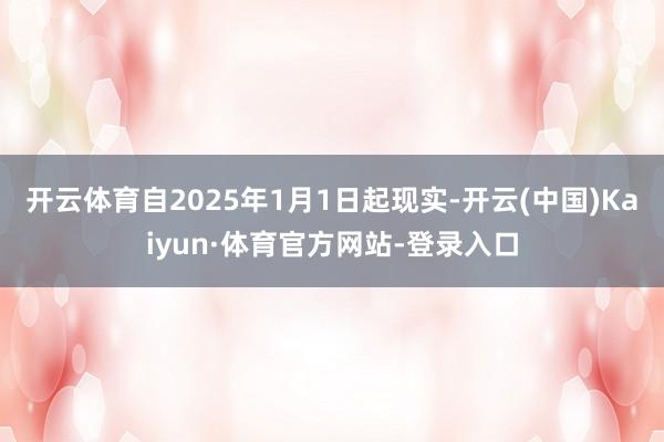 开云体育自2025年1月1日起现实-开云(中国)Kaiyun·体育官方网站-登录入口