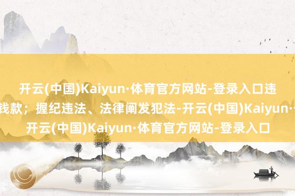 开云(中国)Kaiyun·体育官方网站-登录入口违规借用处置和处事对象钱款；握纪违法、法律阐发犯法-开云(中国)Kaiyun·体育官方网站-登录入口