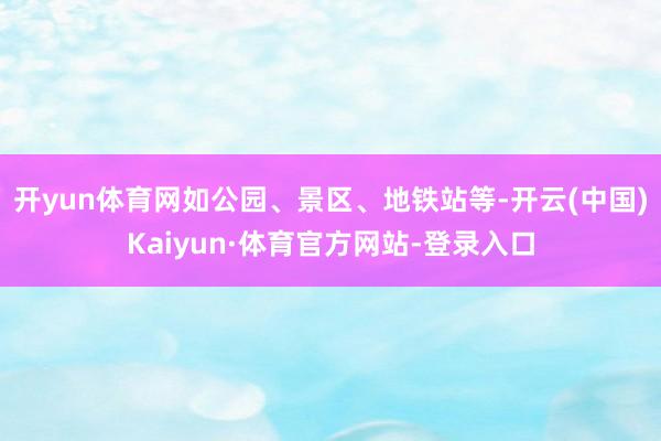 开yun体育网如公园、景区、地铁站等-开云(中国)Kaiyun·体育官方网站-登录入口