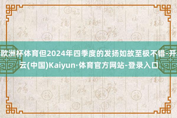 欧洲杯体育但2024年四季度的发扬如故至极不错-开云(中国)Kaiyun·体育官方网站-登录入口