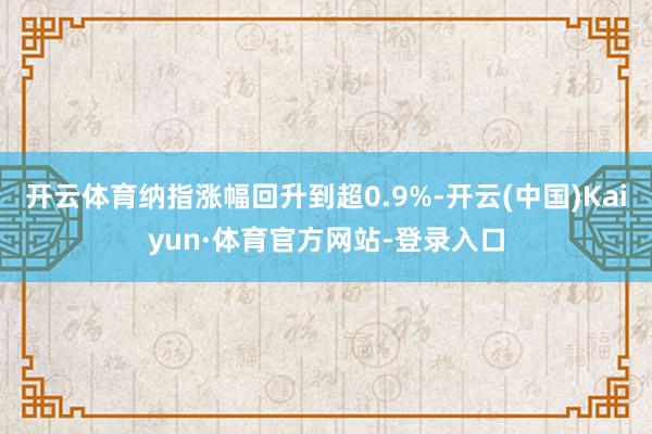开云体育纳指涨幅回升到超0.9%-开云(中国)Kaiyun·体育官方网站-登录入口
