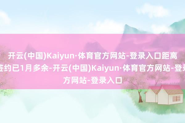 开云(中国)Kaiyun·体育官方网站-登录入口距离两边签约已1月多余-开云(中国)Kaiyun·体育官方网站-登录入口