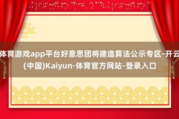 体育游戏app平台好意思团将建造算法公示专区-开云(中国)Kaiyun·体育官方网站-登录入口