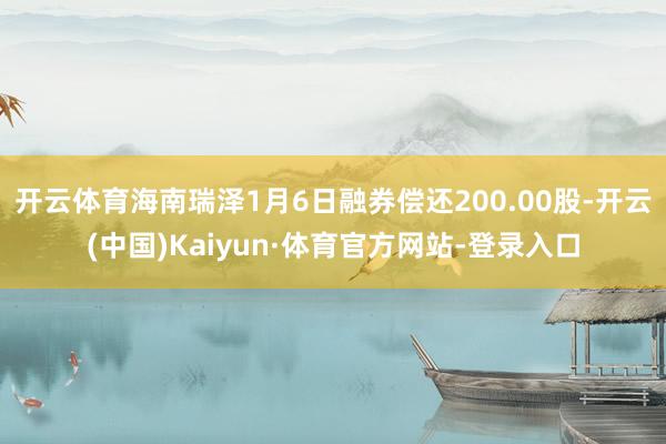 开云体育海南瑞泽1月6日融券偿还200.00股-开云(中国)Kaiyun·体育官方网站-登录入口