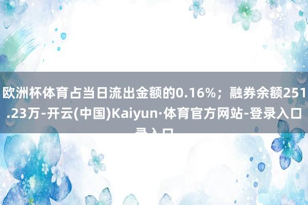欧洲杯体育占当日流出金额的0.16%；融券余额251.23万-开云(中国)Kaiyun·体育官方网站-登录入口