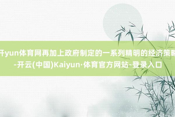 开yun体育网再加上政府制定的一系列精明的经济策略-开云(中国)Kaiyun·体育官方网站-登录入口