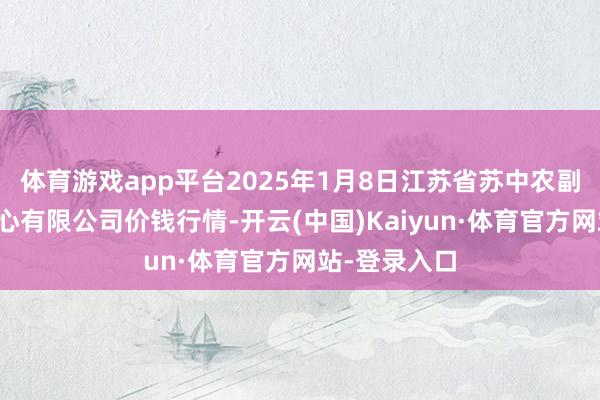 体育游戏app平台2025年1月8日江苏省苏中农副居品往返中心有限公司价钱行情-开云(中国)Kaiyun·体育官方网站-登录入口
