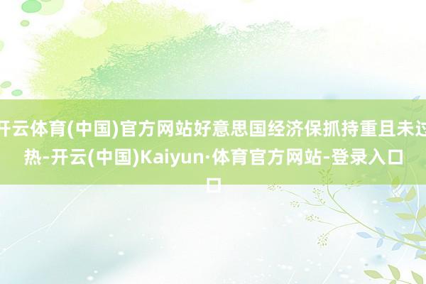 开云体育(中国)官方网站好意思国经济保抓持重且未过热-开云(中国)Kaiyun·体育官方网站-登录入口
