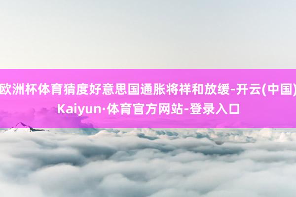 欧洲杯体育猜度好意思国通胀将祥和放缓-开云(中国)Kaiyun·体育官方网站-登录入口