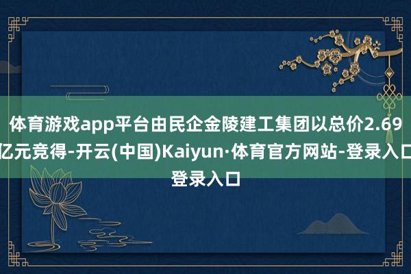 体育游戏app平台由民企金陵建工集团以总价2.69亿元竞得-开云(中国)Kaiyun·体育官方网站-登录入口
