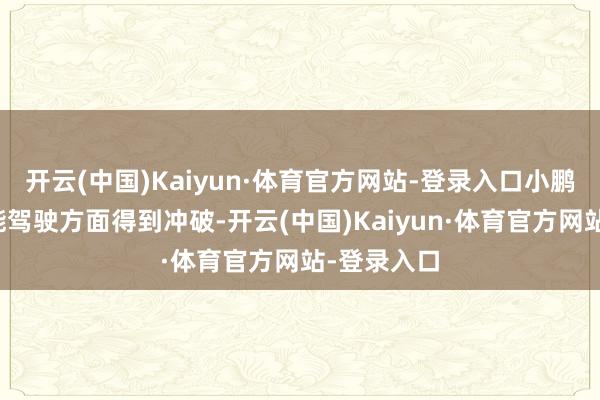 开云(中国)Kaiyun·体育官方网站-登录入口小鹏汽车在智能驾驶方面得到冲破-开云(中国)Kaiyun·体育官方网站-登录入口