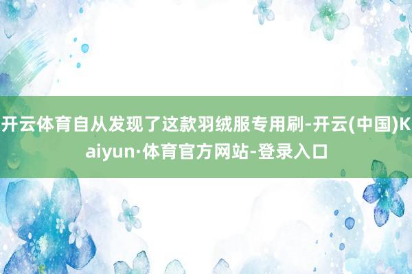 开云体育自从发现了这款羽绒服专用刷-开云(中国)Kaiyun·体育官方网站-登录入口