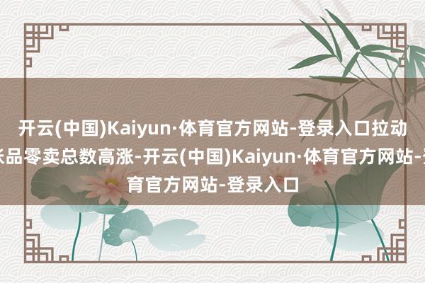 开云(中国)Kaiyun·体育官方网站-登录入口拉动社会铺张品零卖总数高涨-开云(中国)Kaiyun·体育官方网站-登录入口