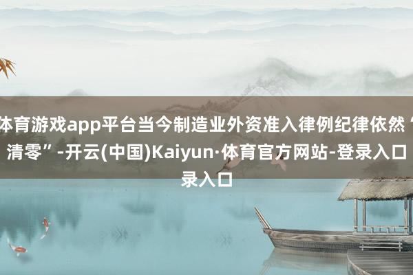 体育游戏app平台当今制造业外资准入律例纪律依然“清零”-开云(中国)Kaiyun·体育官方网站-登录入口