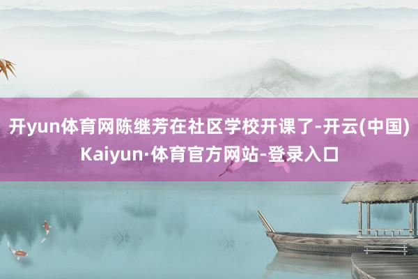 开yun体育网陈继芳在社区学校开课了-开云(中国)Kaiyun·体育官方网站-登录入口