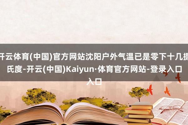 开云体育(中国)官方网站沈阳户外气温已是零下十几摄氏度-开云(中国)Kaiyun·体育官方网站-登录入口