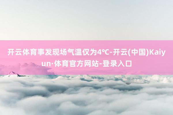 开云体育事发现场气温仅为4℃-开云(中国)Kaiyun·体育官方网站-登录入口
