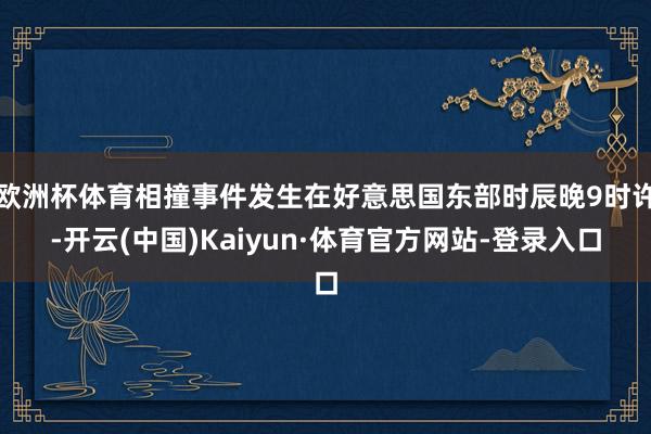 欧洲杯体育相撞事件发生在好意思国东部时辰晚9时许-开云(中国)Kaiyun·体育官方网站-登录入口
