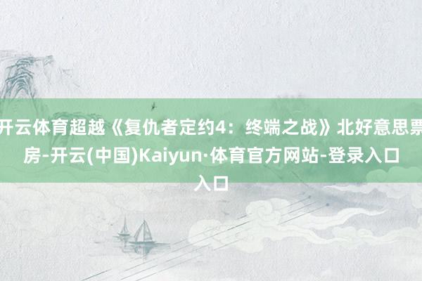 开云体育超越《复仇者定约4：终端之战》北好意思票房-开云(中国)Kaiyun·体育官方网站-登录入口