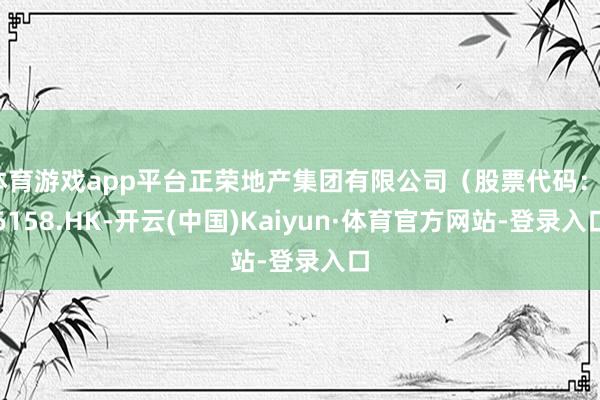 体育游戏app平台正荣地产集团有限公司（股票代码：06158.HK-开云(中国)Kaiyun·体育官方网站-登录入口