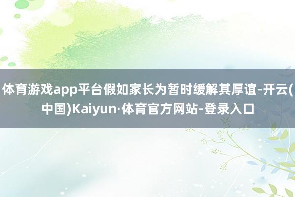 体育游戏app平台假如家长为暂时缓解其厚谊-开云(中国)Kaiyun·体育官方网站-登录入口