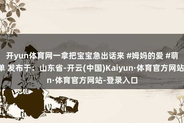 开yun体育网一拿把宝宝急出话来 #姆妈的爱 #萌娃搞笑简单 发布于：山东省-开云(中国)Kaiyun·体育官方网站-登录入口