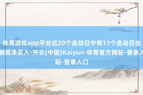 体育游戏app平台近20个走动日中有11个走动日出现融资净买入-开云(中国)Kaiyun·体育官方网站-登录入口
