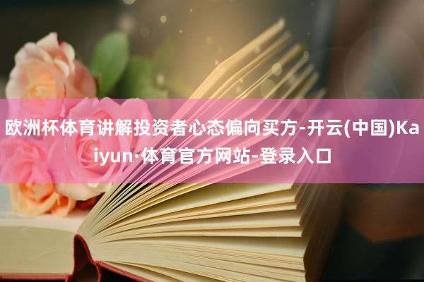 欧洲杯体育讲解投资者心态偏向买方-开云(中国)Kaiyun·体育官方网站-登录入口