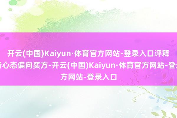 开云(中国)Kaiyun·体育官方网站-登录入口评释投资者心态偏向买方-开云(中国)Kaiyun·体育官方网站-登录入口