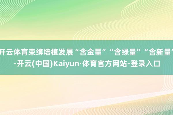 开云体育束缚培植发展“含金量”“含绿量”“含新量”-开云(中国)Kaiyun·体育官方网站-登录入口