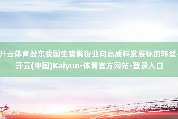 开云体育股东我国生猪繁衍业向高质料发展标的转型-开云(中国)Kaiyun·体育官方网站-登录入口