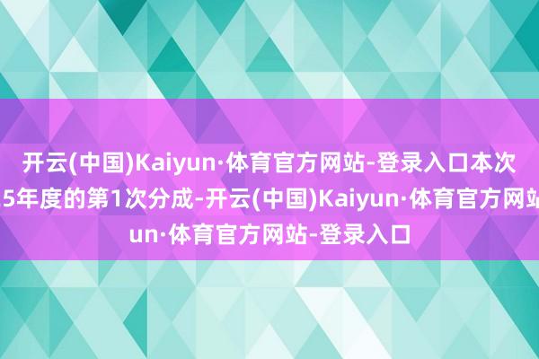 开云(中国)Kaiyun·体育官方网站-登录入口本次分成为2025年度的第1次分成-开云(中国)Kaiyun·体育官方网站-登录入口