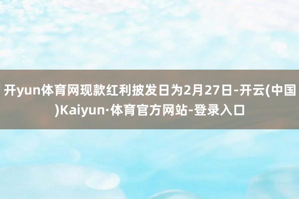 开yun体育网现款红利披发日为2月27日-开云(中国)Kaiyun·体育官方网站-登录入口